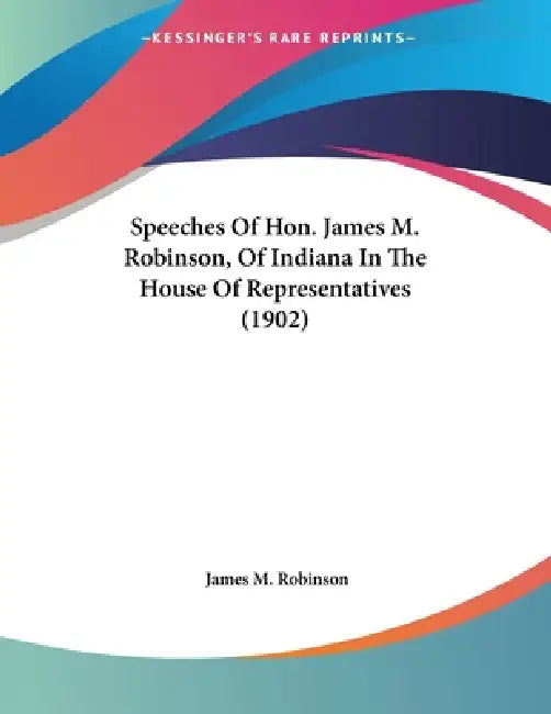 Speeches Of Hon. James M. Robinson, Of Indiana In The House Of Representatives (1902) by James M. Robinson