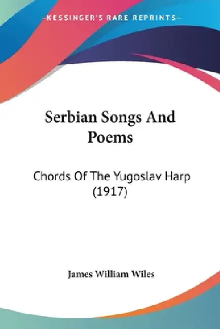 Serbian Songs And Poems: Chords Of The Yugoslav Harp (1917) by James W. Wiles