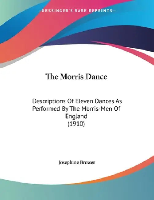 The Morris Dance: Descriptions Of Eleven Dances As Performed By The Morris-Men Of England (1910) by Josephine Brower