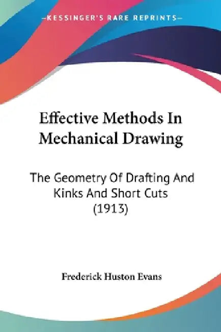 Effective Methods In Mechanical Drawing: The Geometry Of Drafting And Kinks And Short Cuts (1913) by Frederick Huston Evans