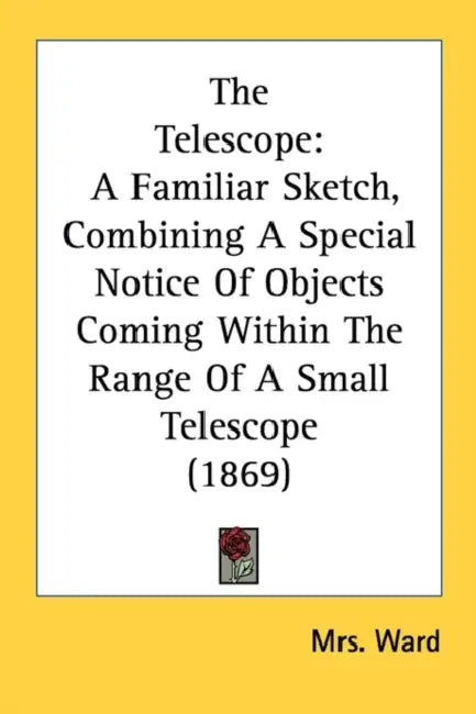 The Telescope: A Familiar Sketch, Combining A Special Notice Of Objects Coming Within The Range Of A Small Telescope (1869) by Ward