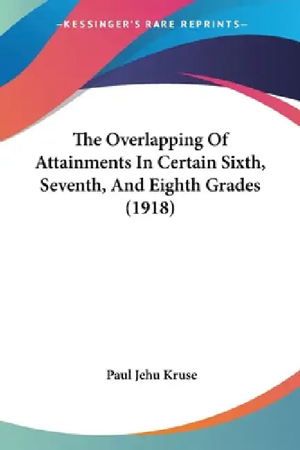 The Overlapping Of Attainments In Certain Sixth, Seventh, And Eighth Grades (1918) by Paul Jehu Kruse