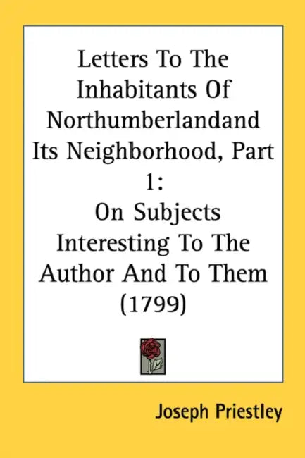 Letters To The Inhabitants Of Northumberlandand Its Neighborhood, Part 1: On Subjects Interesting To The Author And To Them (1799) by Joseph Priestley