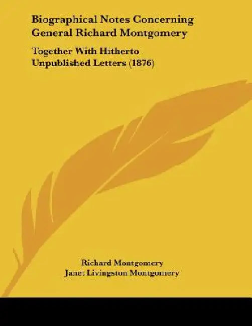 Biographical Notes Concerning General Richard Montgomery: Together With Hitherto Unpublished Letters (1876) by Richard Montgomery, Janet Livingston Montgomery, Louise Livingston Hunt