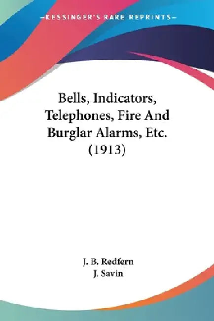 Bells, Indicators, Telephones, Fire And Burglar Alarms, Etc. (1913) by J. B. Redfern, J. Savin