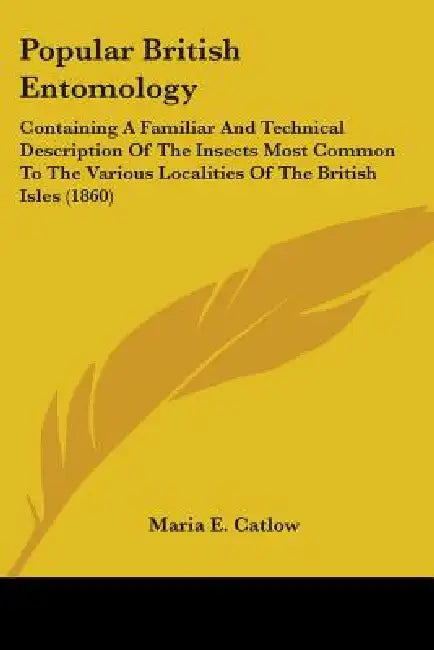 Popular British Entomology: Containing A Familiar And Technical Description Of The Insects Most Common To The Various Localities Of The British Is by Maria E. Catlow