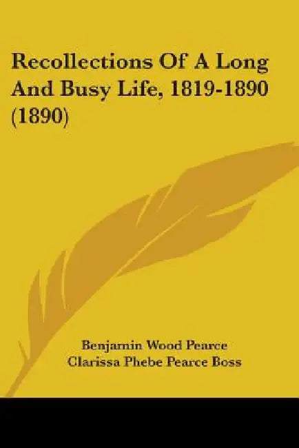 Recollections Of A Long And Busy Life, 1819-1890 (1890) by Benjamin Wood Pearce, Clarissa Phebe Pearce Boss