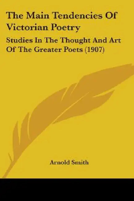 The Main Tendencies Of Victorian Poetry: Studies In The Thought And Art Of The Greater Poets (1907) by Arnold Smith