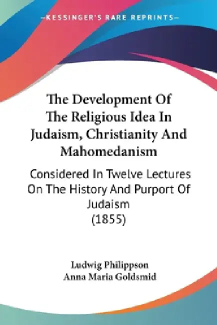 The Development Of The Religious Idea In Judaism, Christianity And Mahomedanism: Considered In Twelve Lectures On The History And Purport Of Judaism ( by Ludwig Philippson, Anna Maria Goldsmid