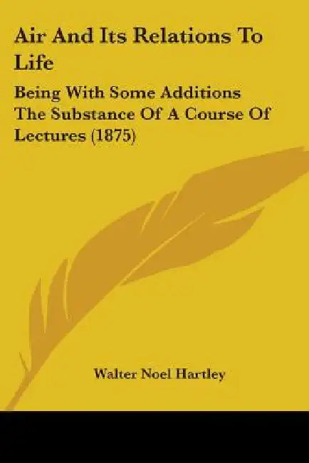 Air And Its Relations To Life: Being With Some Additions The Substance Of A Course Of Lectures (1875) by Walter Noel Hartley
