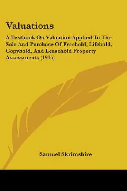 Valuations: A Textbook On Valuation Applied To The Sale And Purchase Of Freehold, Lifehold, Copyhold, And Leasehold Property Assessments (1915) by Samuel Skrimshire
