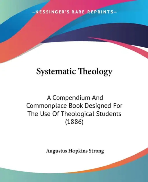 Systematic Theology: A Compendium And Commonplace Book Designed For The Use Of Theological Students (1886) by Augustus Hopkins Strong
