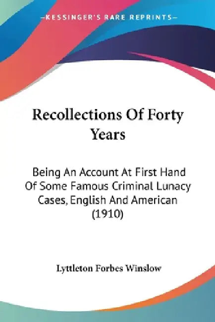 Recollections Of Forty Years: Being An Account At First Hand Of Some Famous Criminal Lunacy Cases, English And American (1910) by Lyttleton Forbes Winslow