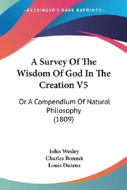 A Survey Of The Wisdom Of God In The Creation V5: Or A Compendium Of Natural Philosophy (1809) by John Wesley, Charles Bonnet, Louis Dutens