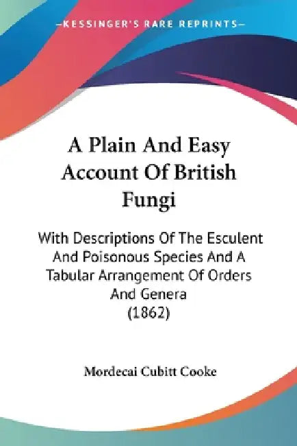 A Plain And Easy Account Of British Fungi: With Descriptions Of The Esculent And Poisonous Species And A Tabular Arrangement Of Orders And Genera (186 by Mordecai Cubitt Cooke