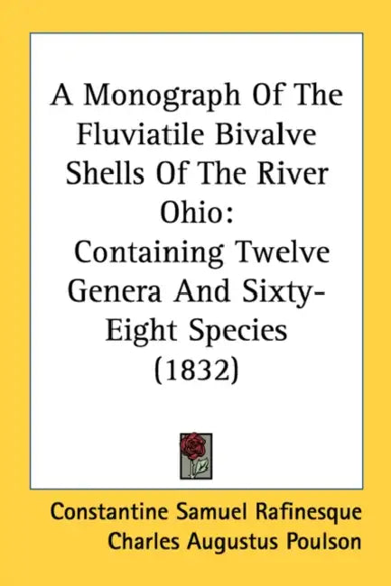 A Monograph Of The Fluviatile Bivalve Shells Of The River Ohio: Containing Twelve Genera And Sixty-Eight Species (1832) by Constantine Samuel Rafinesque, Charles Augustus Poulson