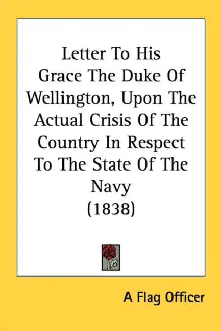 Letter To His Grace The Duke Of Wellington, Upon The Actual Crisis Of The Country In Respect To The State Of The Navy (1838) by A Flag Officer