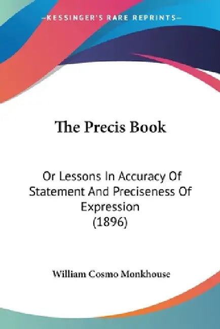 The Precis Book: Or Lessons In Accuracy Of Statement And Preciseness Of Expression (1896) by William Cosmo Monkhouse