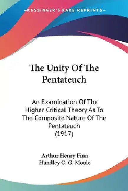 The Unity Of The Pentateuch: An Examination Of The Higher Critical Theory As To The Composite Nature Of The Pentateuch (1917) by Arthur Henry Finn, Handley C. G. Moule