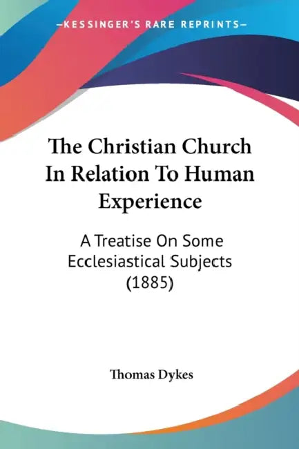 The Christian Church In Relation To Human Experience: A Treatise On Some Ecclesiastical Subjects (1885) by Thomas Dykes