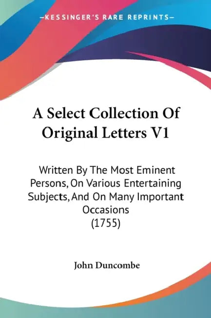A Select Collection Of Original Letters V1: Written By The Most Eminent Persons, On Various Entertaining Subjects, And On Many Important Occasions (17 by John Duncombe