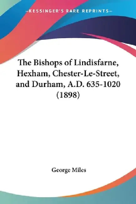 The Bishops of Lindisfarne, Hexham, Chester-Le-Street, and Durham, A.D. 635-1020 (1898) by George Llb Miles