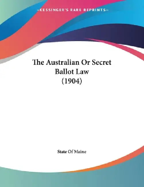 The Australian Or Secret Ballot Law (1904) by State of Maine