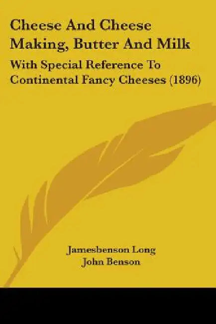 Cheese And Cheese Making, Butter And Milk: With Special Reference To Continental Fancy Cheeses (1896) by Jamesbenson John Long, John Benson