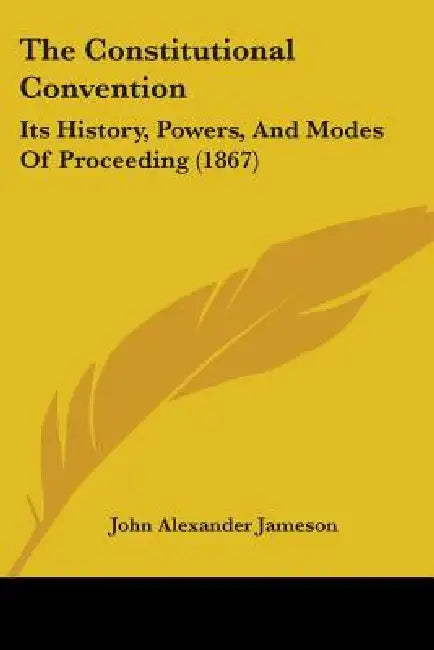 The Constitutional Convention: Its History, Powers, And Modes Of Proceeding (1867) by John Alexander Jameson