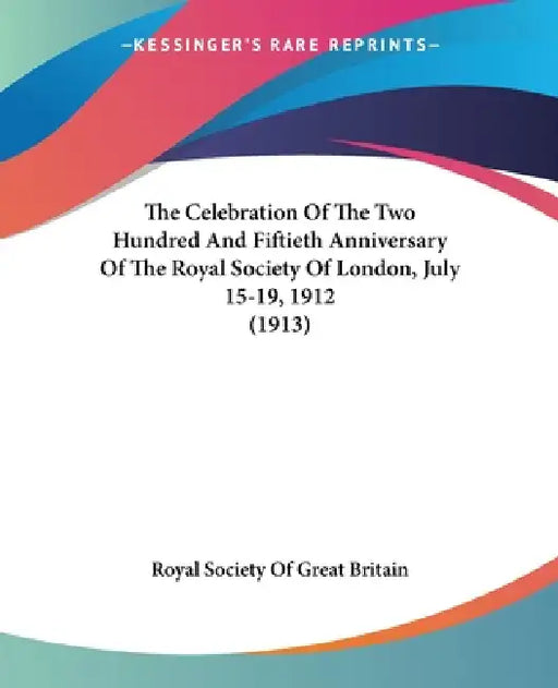 The Celebration Of The Two Hundred And Fiftieth Anniversary Of The Royal Society Of London, July 15-19, 1912 (1913) by Royal Society of Great Britain