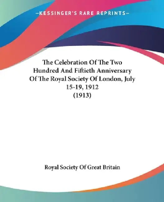 The Celebration Of The Two Hundred And Fiftieth Anniversary Of The Royal Society Of London, July 15-19, 1912 (1913) by Royal Society of Great Britain