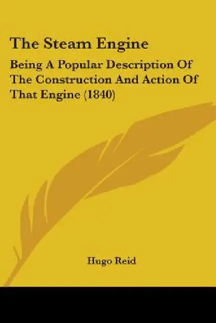 The Steam Engine: Being A Popular Description Of The Construction And Action Of That Engine (1840) by Hugo Reid