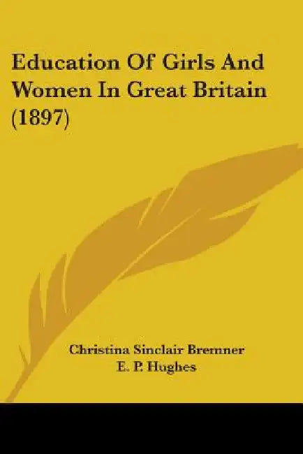 Education Of Girls And Women In Great Britain (1897) by Christina Sinclair Bremner, E. P. Hughes