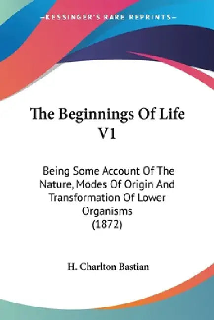 The Beginnings Of Life V1: Being Some Account Of The Nature, Modes Of Origin And Transformation Of Lower Organisms (1872) by H. Charlton Bastian