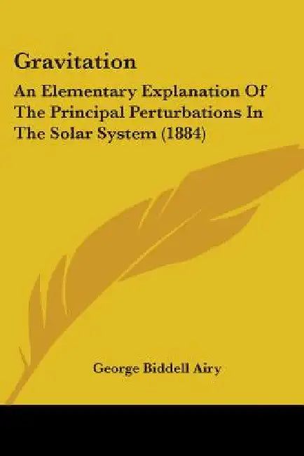 Gravitation: An Elementary Explanation Of The Principal Perturbations In The Solar System (1884) by George Biddell Airy