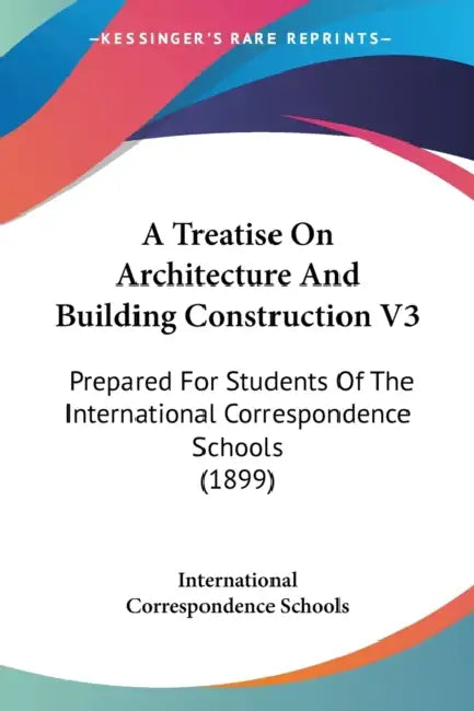 A Treatise On Architecture And Building Construction V3: Prepared For Students Of The International Correspondence Schools (1899) by International Correspondence Schools