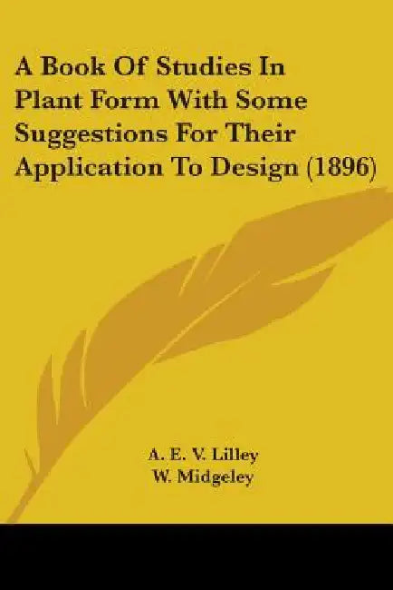 A Book Of Studies In Plant Form With Some Suggestions For Their Application To Design (1896) by A. E. V. Lilley, W. Midgeley