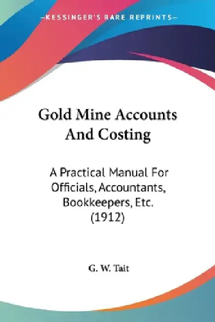 Gold Mine Accounts And Costing: A Practical Manual For Officials, Accountants, Bookkeepers, Etc. (1912) by G. W. Tait