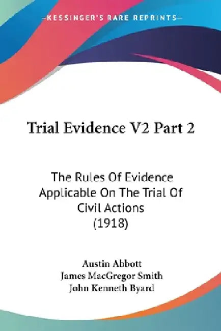 Trial Evidence V2 Part 2: The Rules Of Evidence Applicable On The Trial Of Civil Actions (1918) by Austin Abbott, James MacGregor Smith, John Kenneth Byard