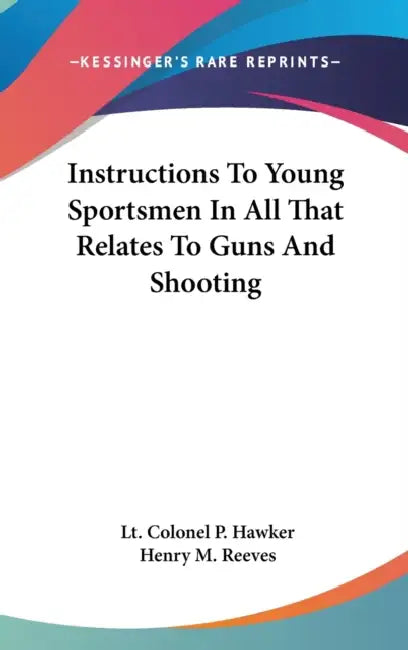 Instructions To Young Sportsmen In All That Relates To Guns And Shooting by Lt Colonel P. Hawker, Henry M. Reeves