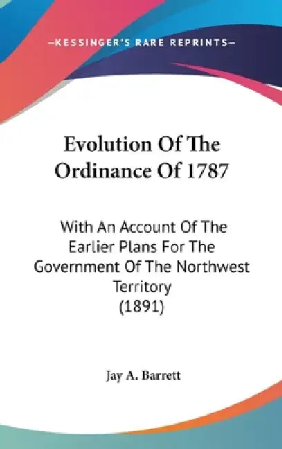 Evolution Of The Ordinance Of 1787: With An Account Of The Earlier Plans For The Government Of The Northwest Territory (1891) by Jay A. Barrett