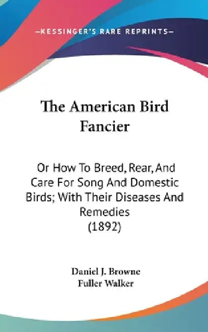 The American Bird Fancier: Or How To Breed, Rear, And Care For Song And Domestic Birds; With Their Diseases And Remedies (1892) by Daniel Jay Browne, Fuller Walker