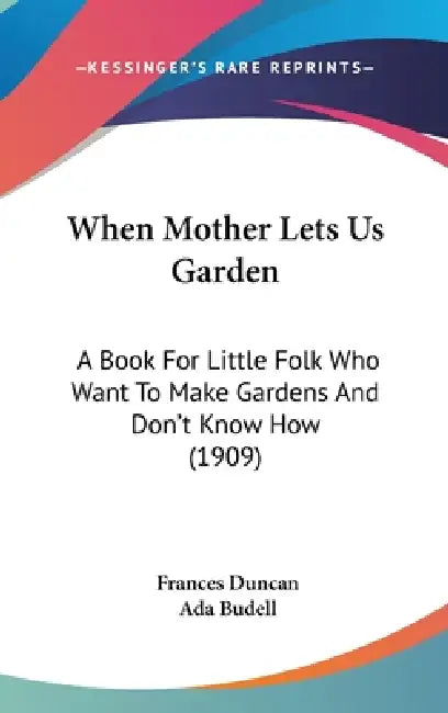 When Mother Lets Us Garden: A Book For Little Folk Who Want To Make Gardens And Don't Know How (1909) by Frances Duncan, Ada Budell