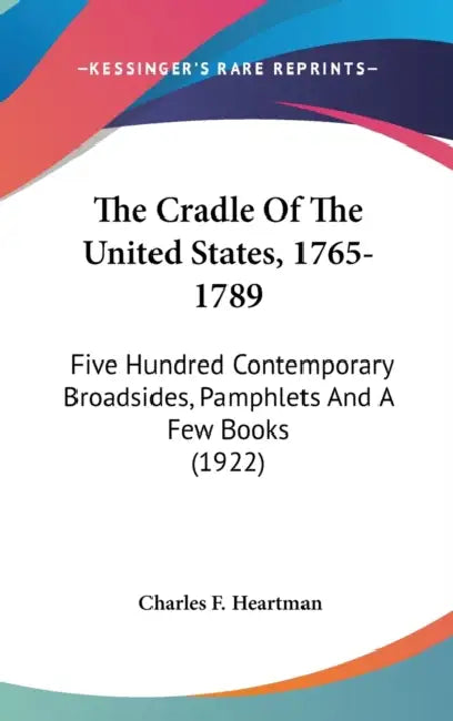 The Cradle Of The United States, 1765-1789: Five Hundred Contemporary Broadsides, Pamphlets And A Few Books (1922) by Charles F. Heartman