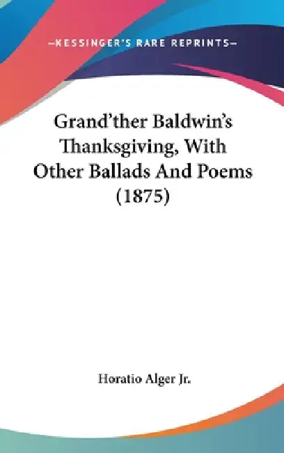 Grand'ther Baldwin's Thanksgiving, With Other Ballads And Poems (1875) by Jr. Alger Horatio