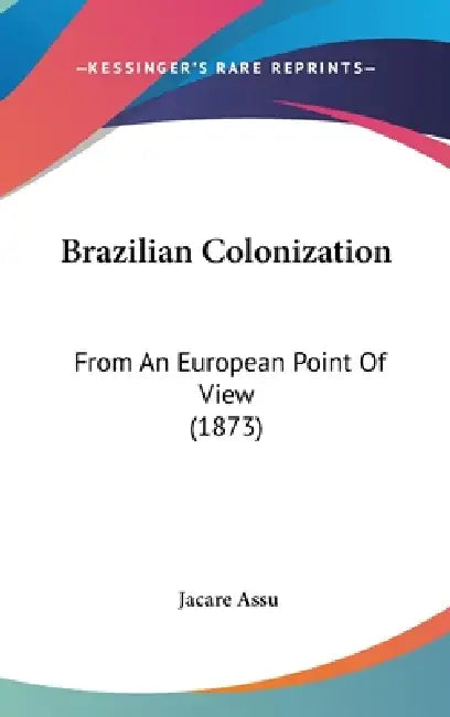 Brazilian Colonization: From An European Point Of View (1873) by Jacare Assu