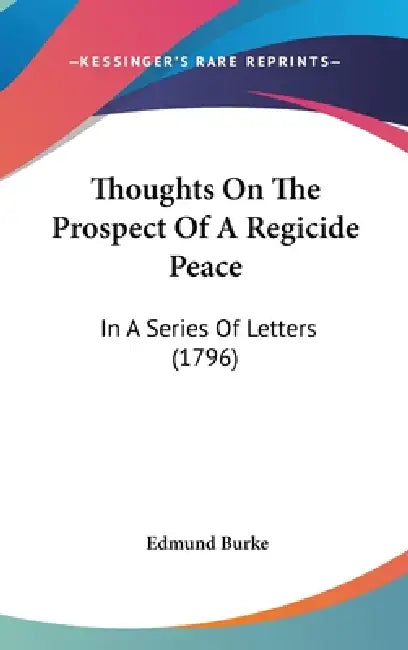 Thoughts On The Prospect Of A Regicide Peace: In A Series Of Letters (1796) by Edmund Burke