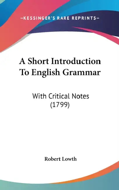 A Short Introduction To English Grammar: With Critical Notes (1799) by Robert Lowth