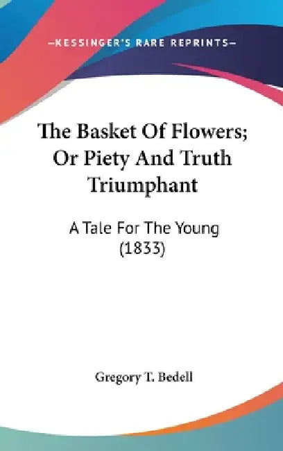 The Basket Of Flowers; Or Piety And Truth Triumphant: A Tale For The Young (1833) by Gregory T. Bedell