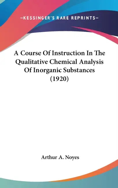A Course Of Instruction In The Qualitative Chemical Analysis Of Inorganic Substances (1920) by Arthur A. Noyes